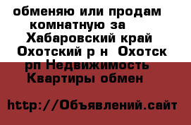 обменяю или продам 2-комнатную за 600 - Хабаровский край, Охотский р-н, Охотск рп Недвижимость » Квартиры обмен   